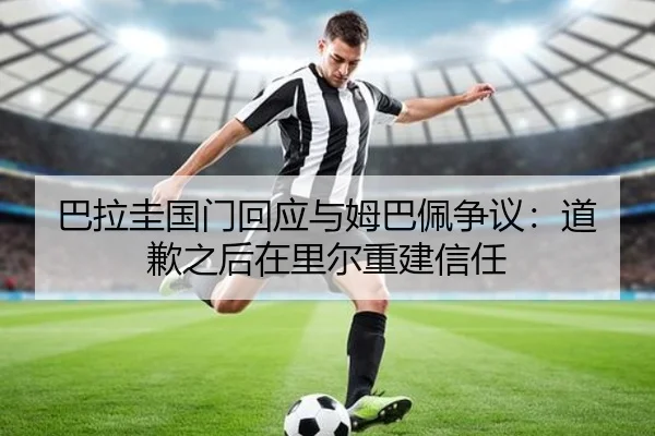 巴拉圭国门回应与姆巴佩争议:道歉之后在里尔重建信任